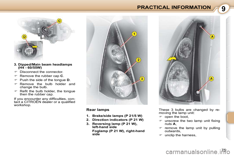 CITROEN C1 2010  Owners Manual 9
75
PRACTICAL INFORMATION
  3.  Dipped/Main beam headlamps  (H4 - 60/55W) 
   
�    Disconnect the connector. 
  
�    Remove the rubber cap   C . 
  
�    Push the side of the tongue   D . 