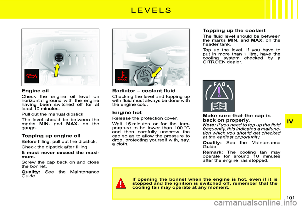 CITROEN C2 2009  Owners Manual IV
101 
L E V E L S
Engine oil
Check  the  engine  oil  level  on horizontal  ground  with  the  engine having  been  switched  off  for  at least 10 minutes.
Pull out the manual dipstick.
The  level 