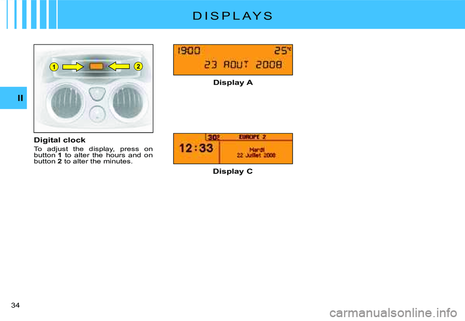 CITROEN C2 2006 User Guide 21
II
�3�4� 
D I S P L A Y S
Digital clock
To  adjust  the  display,  press  on button 1  to  alter  the  hours  and  on button 2 to alter the minutes.
Display A
Display C       