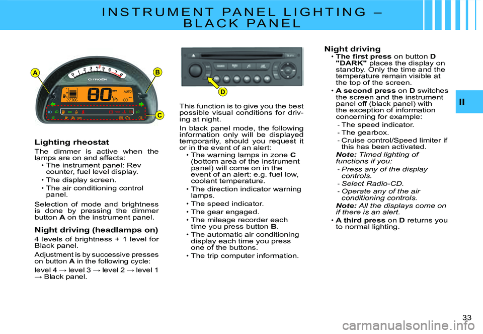 CITROEN C2 2005 User Guide AB
D
C
II
�3�3� 
I N S T R U M E N T   P A N E L   L I G H T I N G   – 
B L A C K   P A N E L
Lighting rheostat
The  dimmer  is  active  when  the lamps are on and affects:The instrument panel: Rev 