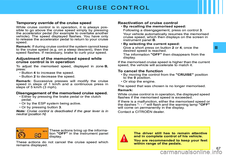 CITROEN C2 2005 Service Manual II
�6�7� 
C R U I S E   C O N T R O L
Temporary override of the cruise speed
While  cruise  control  is  in  operation,  it  is  always  pos-sible  to  go  above  the  cruise  speed  simply  by  press