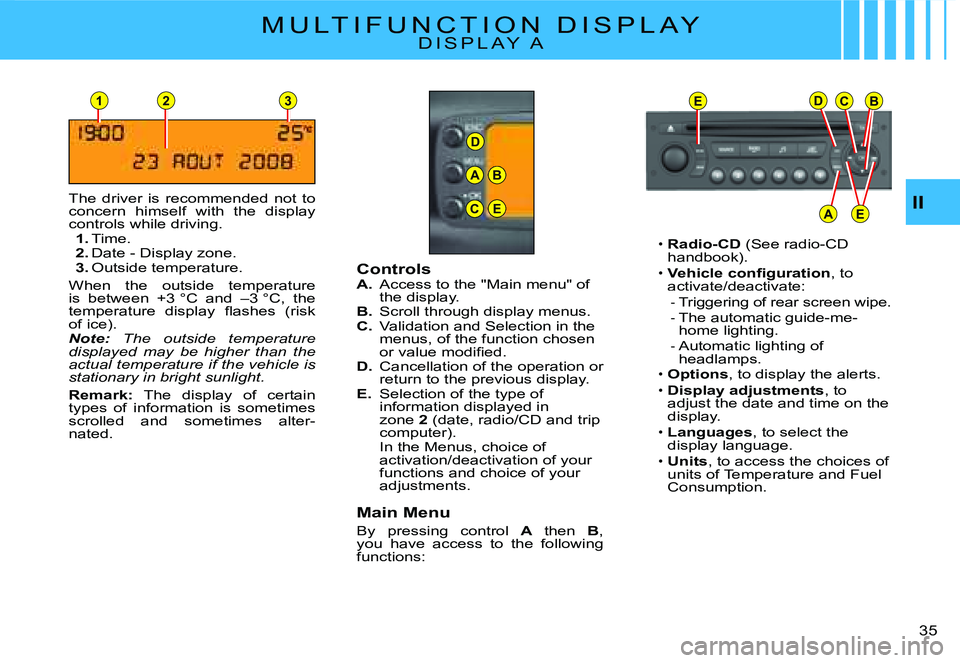 CITROEN C2 2003 User Guide D
23
A
C
B
E
EDCB
AE
1
II
�3�5� 
M U L T I F U N C T I O N   D I S P L A YD I S P L A Y   A
The  driver  is  recommended  not  to concern  himself  with  the  display controls while driving.1. Time.2.