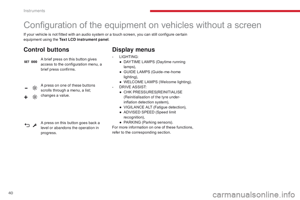 CITROEN C3 2021 Owners Manual 40
If your vehicle is not fitted with an audio system or a touch screen, you can still configure certain
equipment using the Text LCD instrument panel.
Configuration of the equipment on vehicles with CITROEN C3 2021 Owners Manual 40
If your vehicle is not fitted with an audio system or a touch screen, you can still configure certain
equipment using the Text LCD instrument panel.
Configuration of the equipment on vehicles with
