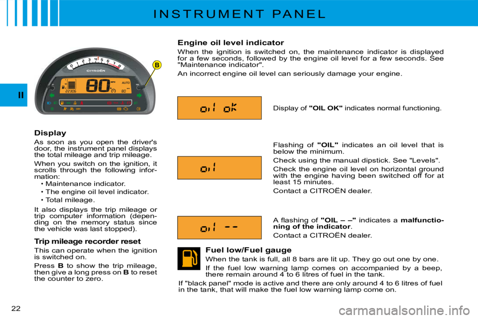 CITROEN C3 2011 User Guide B
�2�2� 
II
I N S T R U M E N T   P A N E L
Display
As  soon  as  you  open  the  driver's door, the instrument panel displays the total mileage and trip mileage.
When  you  switch  on  the  ignit