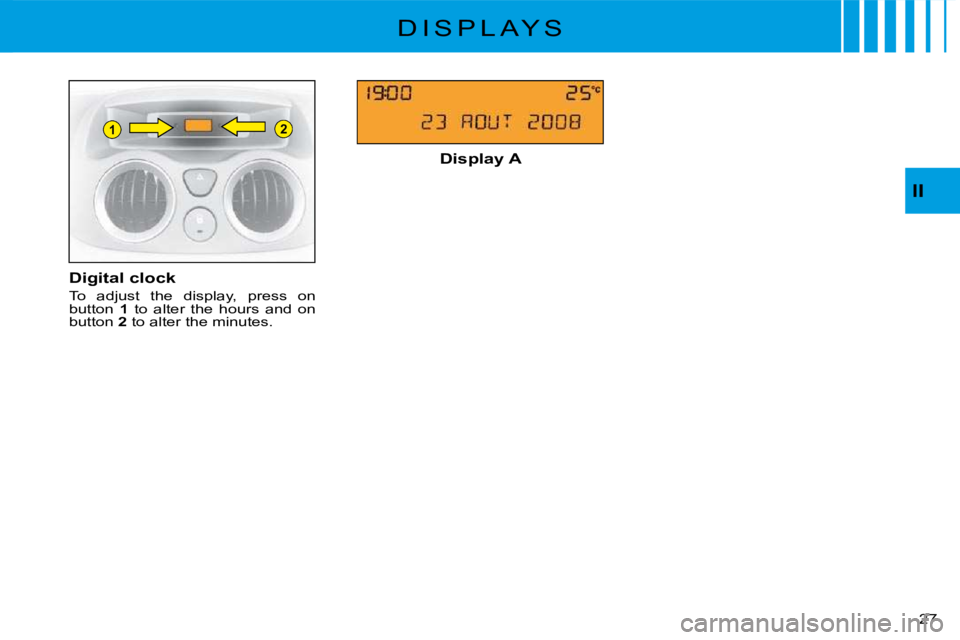 CITROEN C3 2011 Owners Manual 21
�2�7� 
II
D I S P L A Y S
Digital clock
To  adjust  the  display,  press  on button 1  to  alter  the  hours  and  on button 2 to alter the minutes.
Display A     