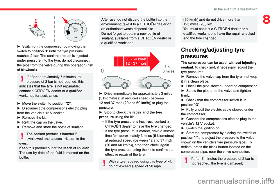 CITROEN C4 2023  Owners Manual 183
In the event of a breakdown
8
 
► Switch on the compressor by moving the 
switch to position   "I" until the tyre pressure 
reaches 2
  bar. The sealant product is injected 
under pressu