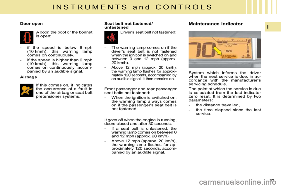 CITROEN C4 2007  Owners Manual 27 
I
I N S T R U M E N T S   a n d   C O N T R O L S
  Airbags   If this comes on, it indicates  
the  occurrence  of  a  fault  in 
one of the airbag or seat belt 
pretensioner systems.   
   Door o