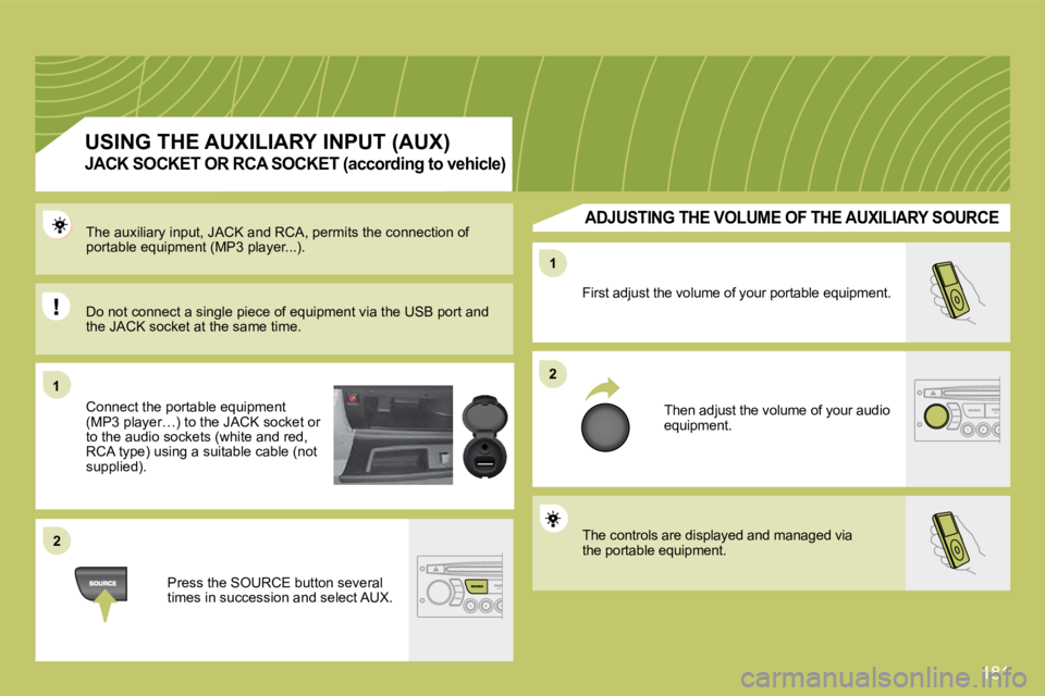 CITROEN C4 2007  Owners Manual 181
11
22
22
11
 First adjust the volume of your portable equipment. 
 Then adjust the volume of your audio equipment. 
 The auxiliary input, JACK and RCA, permits the connection of portable equipment