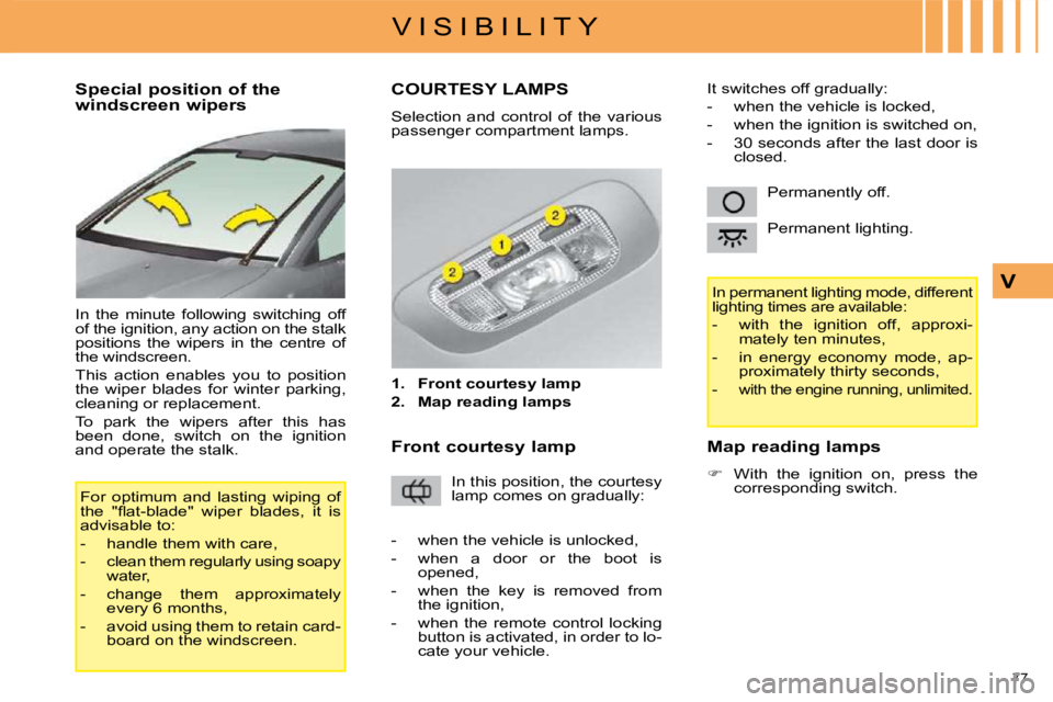 CITROEN C4 2007 Repair Manual 77 
V I S I B I L I T Y
V
  Special position of the  
windscreen wipers  
 In  the  minute  following  switching  off  
of the ignition, any action on the stalk 
positions  the  wipers  in  the  centr