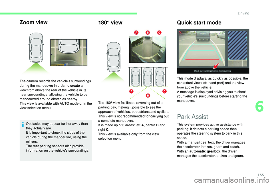 CITROEN C3 AIRCROSS 2022  Owners Manual 155
Zoom view
Obstacles may appear further away than 
they actually are.
It is important to check the sides of the 
vehicle during the manoeuvre, using the 
mirrors.
The rear parking sensors also prov