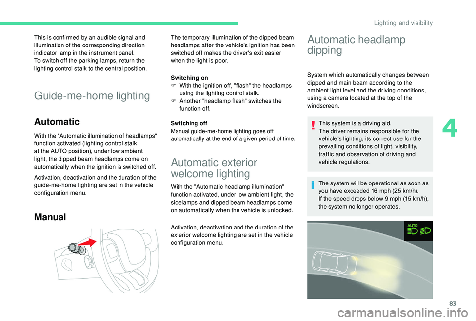 CITROEN C3 AIRCROSS 2017  Owners Manual 83
This is confirmed by an audible signal and 
illumination of the corresponding direction 
indicator lamp in the instrument panel.
To switch off the parking lamps, return the 
lighting control stalk 