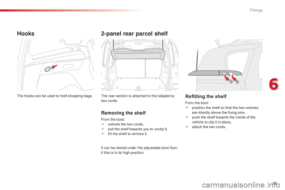 CITROEN C3 PICASSO 2017 Owners Manual 93
C3Picasso_en_Chap06_amenagement_ed01-2015
Hooks
The hooks can be used to hold shopping bags.
2-panel rear parcel shelf
The rear section is attached to the tailgate by
two cords.
Removing the shelf CITROEN C3 PICASSO 2017 Owners Manual 93
C3Picasso_en_Chap06_amenagement_ed01-2015
Hooks
The hooks can be used to hold shopping bags.
2-panel rear parcel shelf
The rear section is attached to the tailgate by
two cords.
Removing the shelf