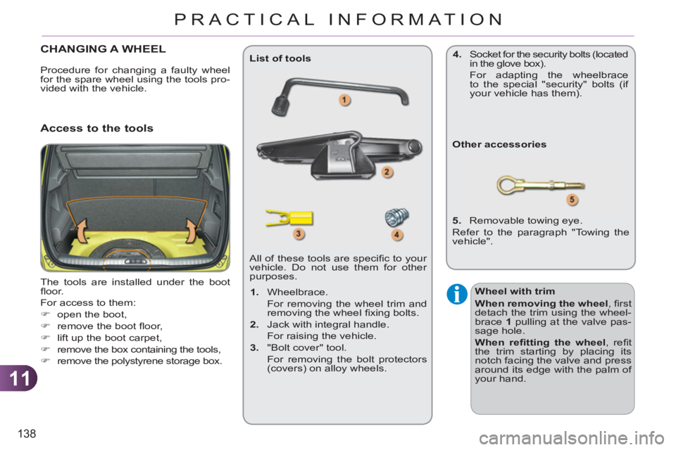 CITROEN C3 PICASSO 2011  Owners Manual 11
138
PRACTICAL INFORMATION
CHANGING A WHEEL 
  The tools are installed under the boot 
ﬂ oor. 
  For access to them: 
   
 
�) 
  open the boot, 
   
�) 
  remove the boot ﬂ oor, 
   
�) 
  lift