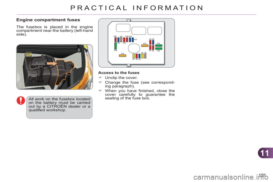 CITROEN C3 PICASSO 2011 Owners Manual 11
151
PRACTICAL INFORMATION
   
Engine compartment fuses 
 
The fusebox is placed in the engine 
compartment near the battery (left-hand 
side). 
  All work on the fusebox located 
on the battery mus