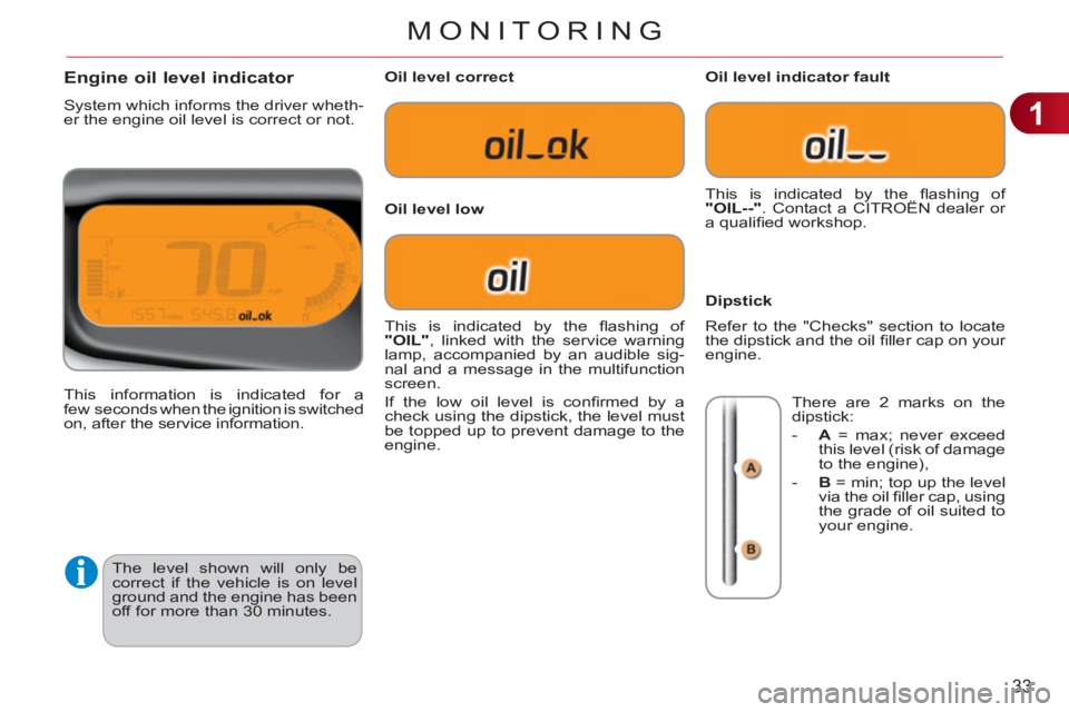 CITROEN C3 PICASSO 2011 Owners Manual 1
33
MONITORING
The level shown will only be
correct if the vehicle is on level
ground and the engine has been
off for more than 30 minutes.
Engine oil level indicator
System which informs th CITROEN C3 PICASSO 2011 Owners Manual 1
33
MONITORING
The level shown will only be
correct if the vehicle is on level
ground and the engine has been
off for more than 30 minutes.
Engine oil level indicator
System which informs th