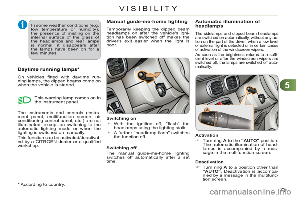 CITROEN C3 PICASSO 2011  Owners Manual 5
73
VISIBILITY
Manual guide-me-home lighting
  Temporarily keeping the dipped beam 
headlamps on after the vehicles igni-
tion has been switched off makes the 
drivers exit easier when the light is