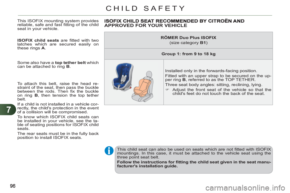 CITROEN C3 PICASSO 2011 User Guide 7
CHILD SAFETY
  This ISOFIX mounting system provides 
reliable, safe and fast ﬁ tting of the child 
seat in your vehicle. 
   
ISOFIX child seats 
 are ﬁ tted with two 
latches which are secured 