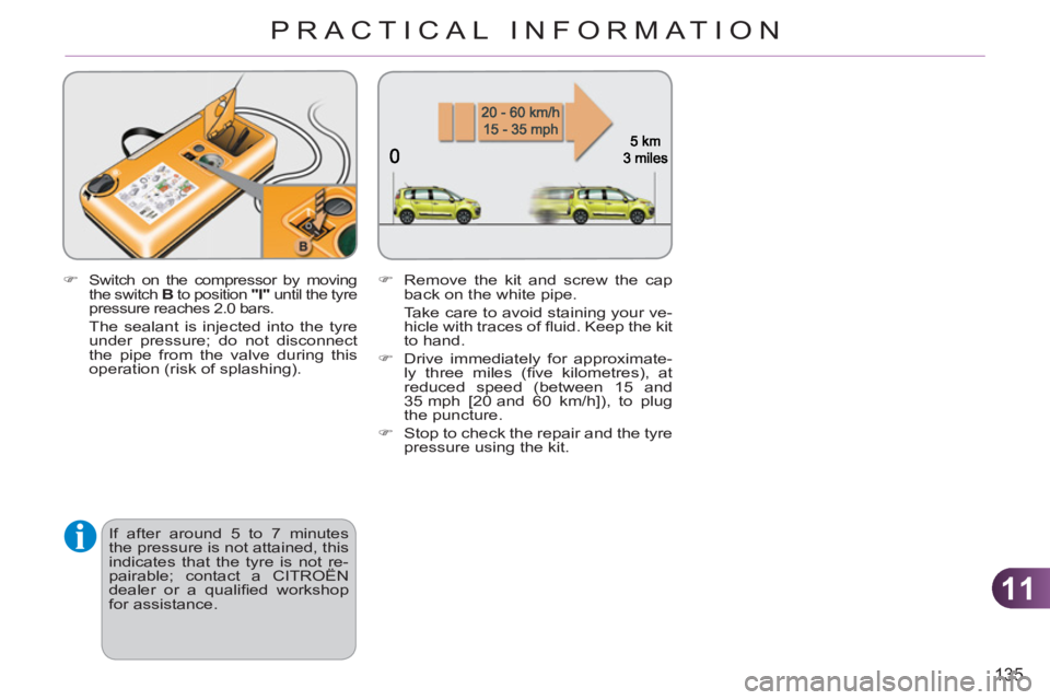 CITROEN C3 PICASSO 2010  Owners Manual 11
135
PRACTICAL INFORMATION
   
�) 
 Switch on the compressor by moving 
the switch  B 
 to position  "I" 
 until the tyre 
pressure reaches 2.0 bars.  
  The sealant is injected into the tyre 
under