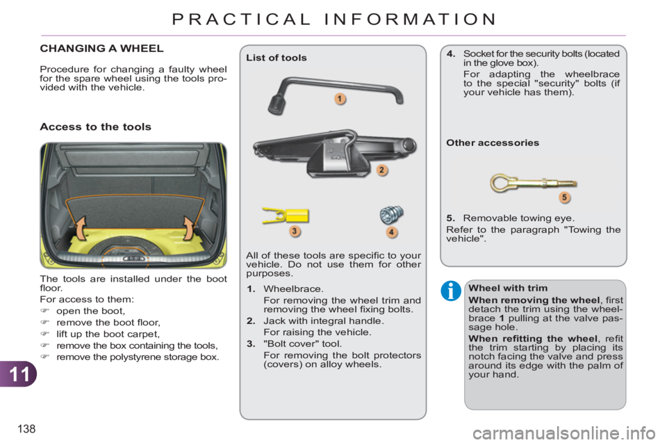 CITROEN C3 PICASSO 2010  Owners Manual 11
138
PRACTICAL INFORMATION
CHANGING A WHEEL 
  The tools are installed under the boot 
ﬂ oor. 
  For access to them: 
   
 
�) 
  open the boot, 
   
�) 
  remove the boot ﬂ oor, 
   
�) 
  lift