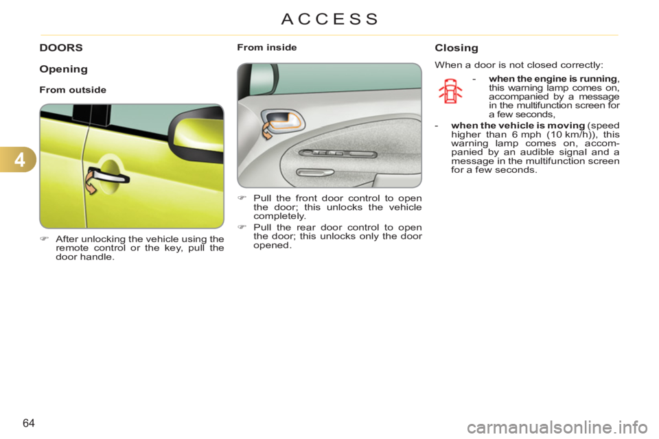 CITROEN C3 PICASSO 2010  Owners Manual 4
64
ACCESS
DOORS
   
 
�) 
  After unlocking the vehicle using the 
remote control or the key, pull the 
door handle.  
 
    
 
From inside 
   
 
�) 
  Pull the front door control to open 
the door