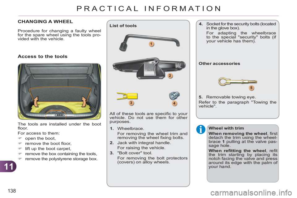 CITROEN C3 PICASSO 2009  Owners Manual 11
138
PRACTICAL INFORMATION
CHANGING A WHEEL 
  The tools are installed under the boot 
ﬂ oor. 
  For access to them: 
   
 
�) 
  open the boot, 
   
�) 
  remove the boot ﬂ oor, 
   
�) 
  lift