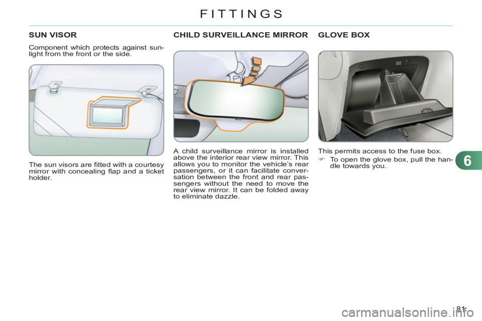 CITROEN C3 PICASSO 2009  Owners Manual 6
81
FITTINGS
CHILD SURVEILLANCE MIRRORSUN VISOR
  Component which protects against sun-
light from the front or the side. 
  The sun visors are ﬁ tted with a courtesy 
mirror with concealing ﬂ ap