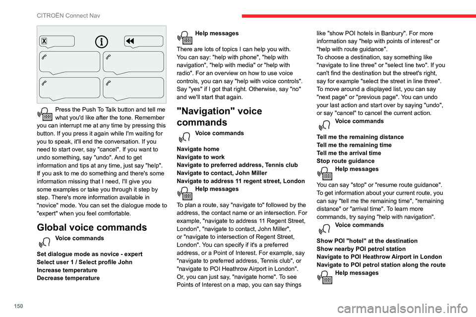 CITROEN C4 CACTUS 2023 Owners Manual 150
CITROËN Connect Nav
Press the Push To Talk button and tell me
what you'd like after the tone. Remember
you can interrupt me at any time by pressing this
button. If you press it again whi CITROEN C4 CACTUS 2023 Owners Manual 150
CITROËN Connect Nav
Press the Push To Talk button and tell me
what you'd like after the tone. Remember
you can interrupt me at any time by pressing this
button. If you press it again whi