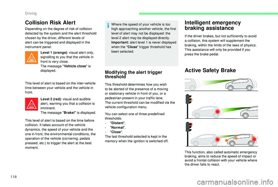 CITROEN C4 CACTUS 2017 Owners Guide 118
Collision Risk Alert
Depending on the degree of risk of collision 
detected by the system and the alert threshold 
chosen by the driver, different levels of 
alert can be triggered and displayed i