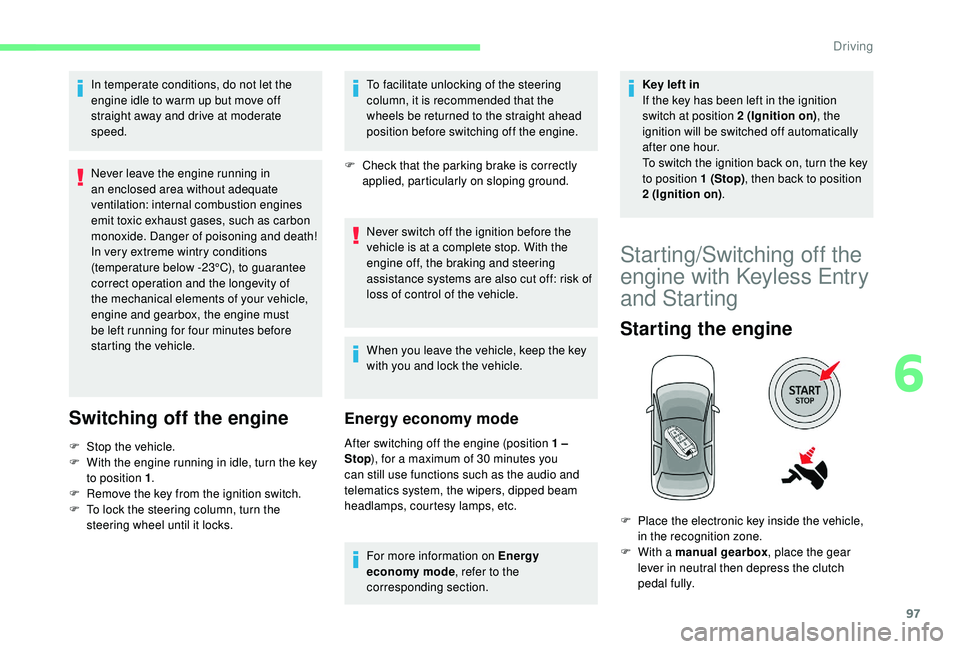 CITROEN C4 CACTUS 2017  Owners Manual 97
In temperate conditions, do not let the 
engine idle to warm up but move off 
straight away and drive at moderate 
speed.
Never leave the engine running in 
an enclosed area without adequate 
venti