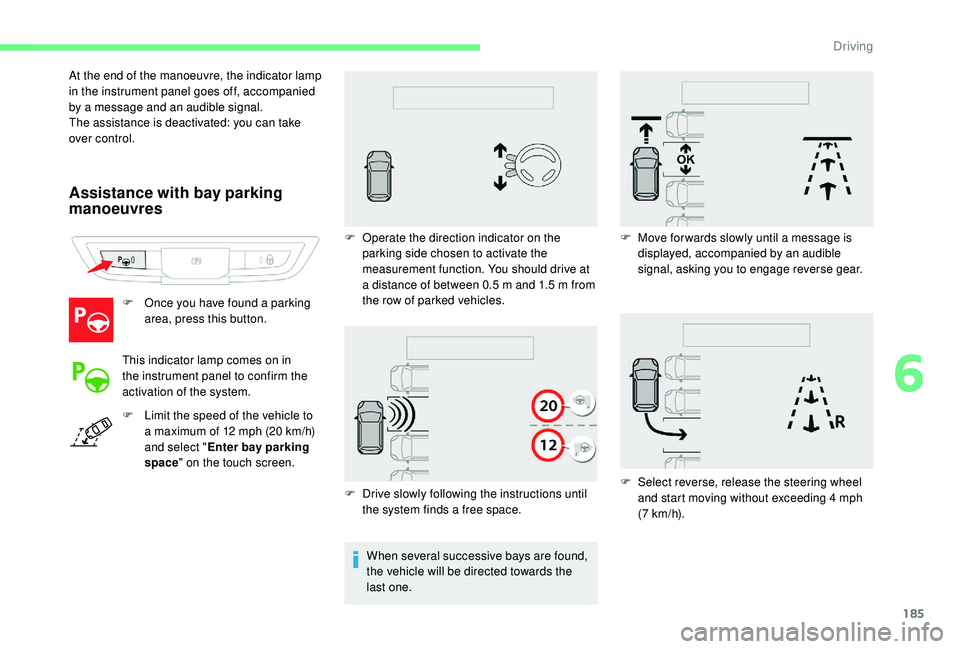 CITROEN C4 PICASSO 2020 Owners Guide 185
Assistance with bay parking 
manoeuvres
F Once you have found a  parking 
area, press this button.
This indicator lamp comes on in 
the instrument panel to confirm the 
activation of the system.
F