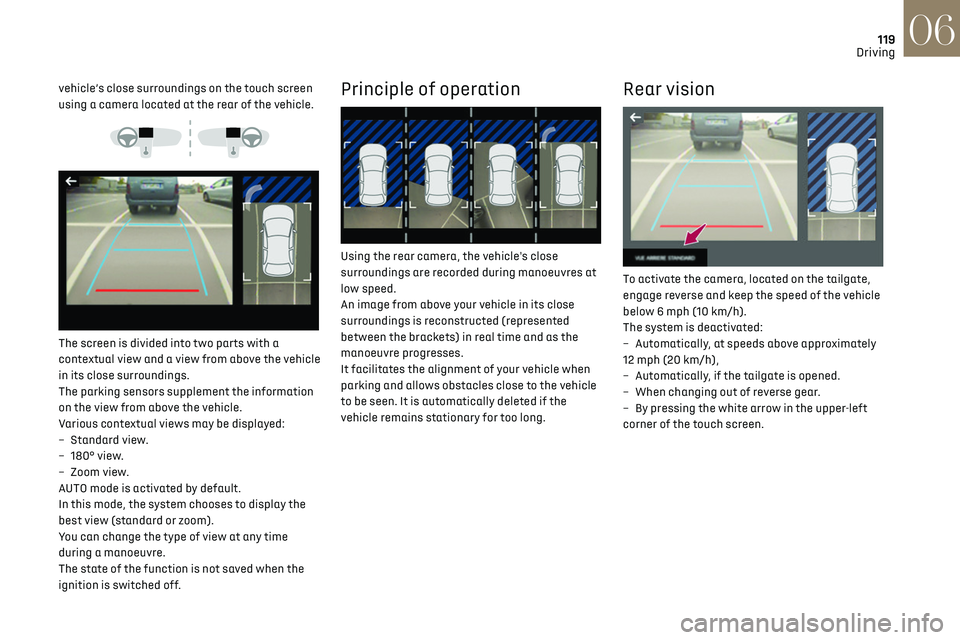 CITROEN DS3 CROSSBACK 2023  Owners Manual 119
Driving06
vehicle’s close surroundings on the touch screen 
using a camera located at the rear of the vehicle.
 
 
 
 
The screen is divided into two parts with a 
contextual view and a view fro