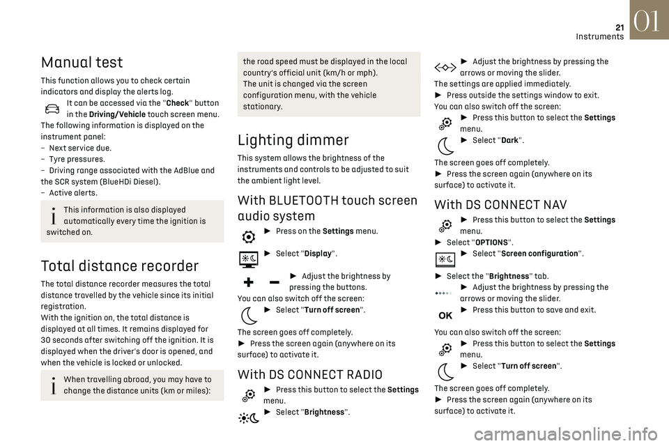 CITROEN DS3 CROSSBACK 2019  Owners Manual 21
Instruments01
Manual test
This function allows you to check certain 
indicators and display the alerts log.
It can be accessed via the "Check" button 
in the Driving/Vehicle touch screen me