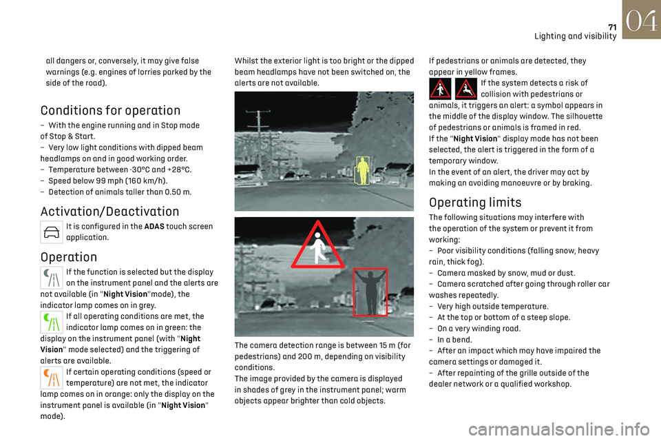 CITROEN DS7 CROSSBACK 2018  Owners Manual 71
Lighting and visibility04
all dangers or, conversely, it may give false 
warnings (e.g. engines of lorries parked by the 
side of the road).
Conditions for operation
– With the engine running and