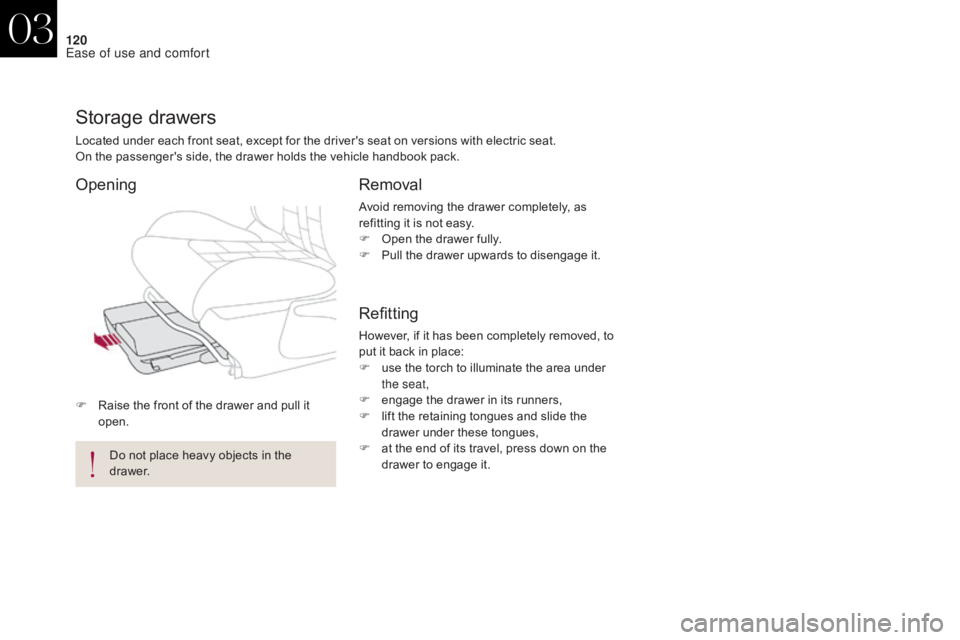 CITROEN DS4 2010  Owners Manual 120
F Raise the front of the drawer and pull it open.
Storage drawers
Located under each front seat, except for the driver's seat on versions with electric seat.
On the passenger's side, the d