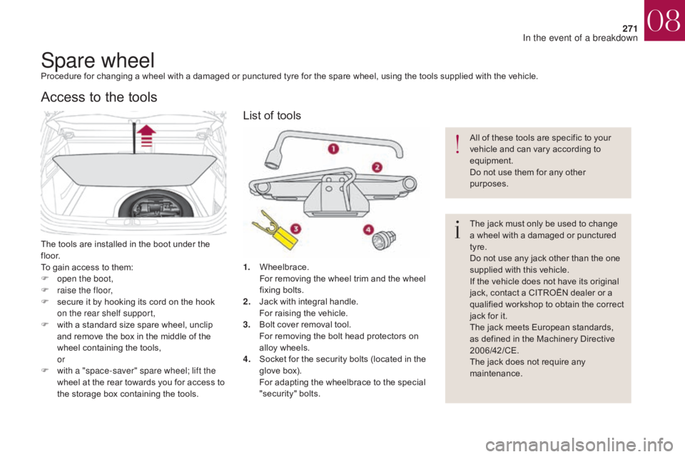 CITROEN DS4 2010  Owners Manual 271
Spare wheelProcedure for changing a wheel with a damaged or punctured tyre for the spare wheel, using the tools supplied with the vehicle.
The tools are installed in the boot under the 
f l o o r.