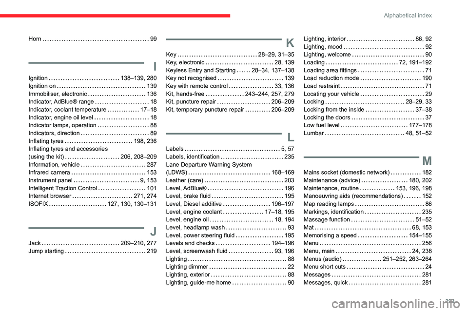 CITROEN JUMPY 2022 Owners Manual 293
Alphabetical index
Horn 99
I
Ignition 138–139, 280
Ignition on
139
Immobiliser, electronic
136
Indicator, AdBlue® range
18
Indicator, coolant temperature
17–18
Indic CITROEN JUMPY 2022 Owners Manual 293
Alphabetical index
Horn 99
I
Ignition 138–139, 280
Ignition on
139
Immobiliser, electronic
136
Indicator, AdBlue® range
18
Indicator, coolant temperature
17–18
Indic