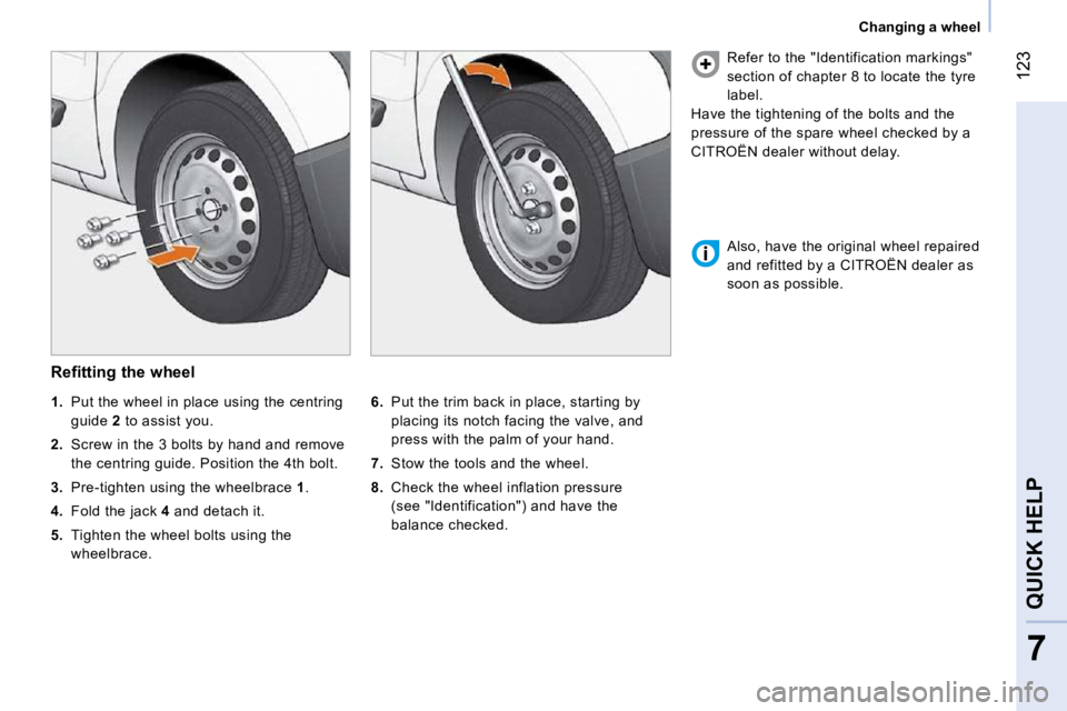 CITROEN NEMO 2010 Owners Manual 123
7
QUICK HELP
Changing a wheel
Refitting the wheel
6. Put the trim back in place, starting by
placing its notch facing the valve, and
press with the palm of your hand.
7. CITROEN NEMO 2010 Owners Manual 123
7
QUICK HELP
Changing a wheel
Refitting the wheel
6. Put the trim back in place, starting by
placing its notch facing the valve, and
press with the palm of your hand.
7.