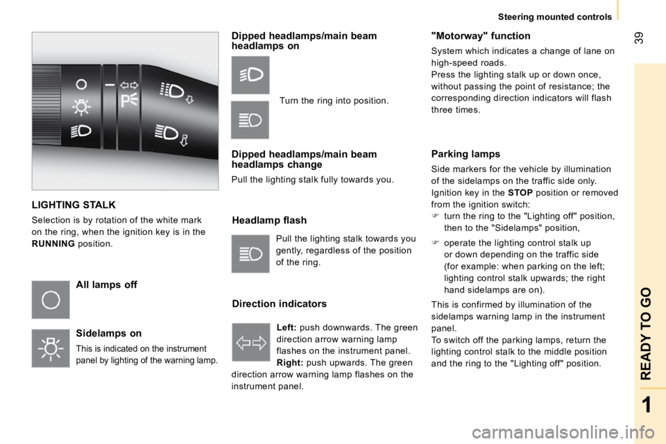 CITROEN NEMO 2010  Owners Manual 39
1
READY TO GO
Steering mounted controls
 LIGHTING STALK  
 Selection is by rotation of the white mark  
on the ring, when the ignition key is in the 
 
RUNNING   position. 
  All lamps off   
  Sid