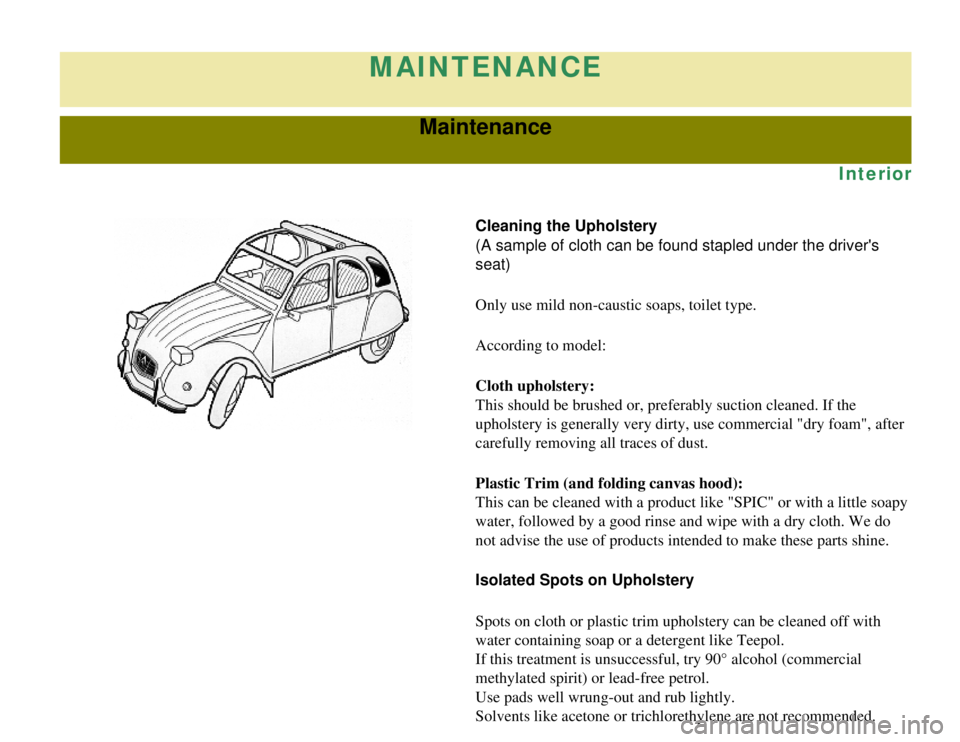 CITROEN 2CV 1975 Owners Manual
MAINTENANCE
Maintenance
Interior
Cleaning the Upholstery
(A sample of cloth can be found stapled under the drivers
seat)
Only use mild non-caustic soaps, toilet type.
According to model:
Cloth uph CITROEN 2CV 1975 Owners Manual
MAINTENANCE
Maintenance
Interior
Cleaning the Upholstery
(A sample of cloth can be found stapled under the drivers
seat)
Only use mild non-caustic soaps, toilet type.
According to model:
Cloth uph