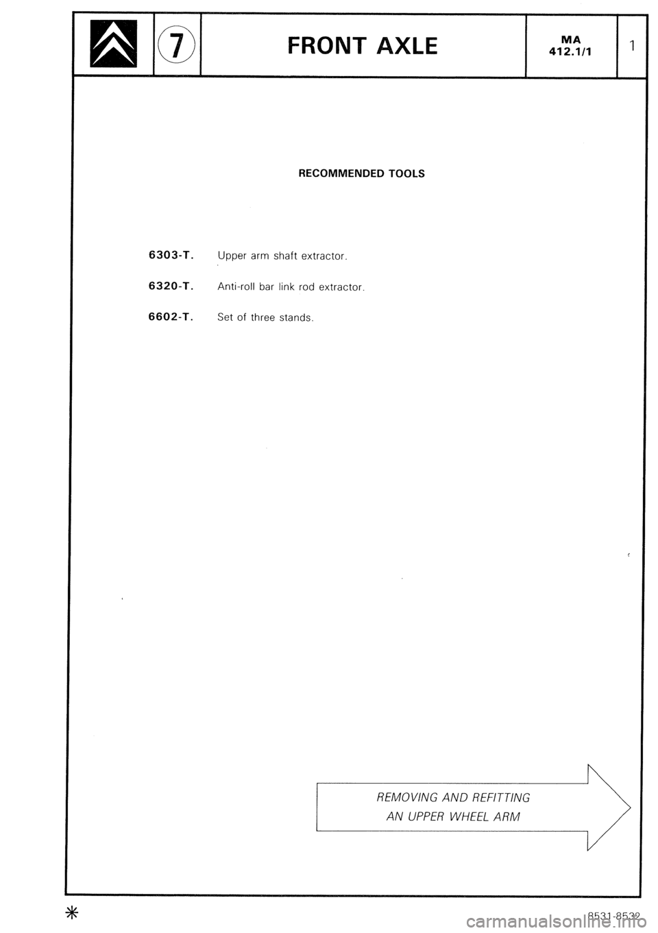 CITROEN CX 1988  Service Manual FRONT MA 
412.1/l 1 
RECOMMENDED TOOLS 
6303-T. 
Upper arm shaft extractor. 6320-T. 
Anti-roll bar link rod extractor 6602-T. 
Set of three stands. 
REMOVING AND REFITTING 
AN UPPER WHEEL ARM 
8531-85