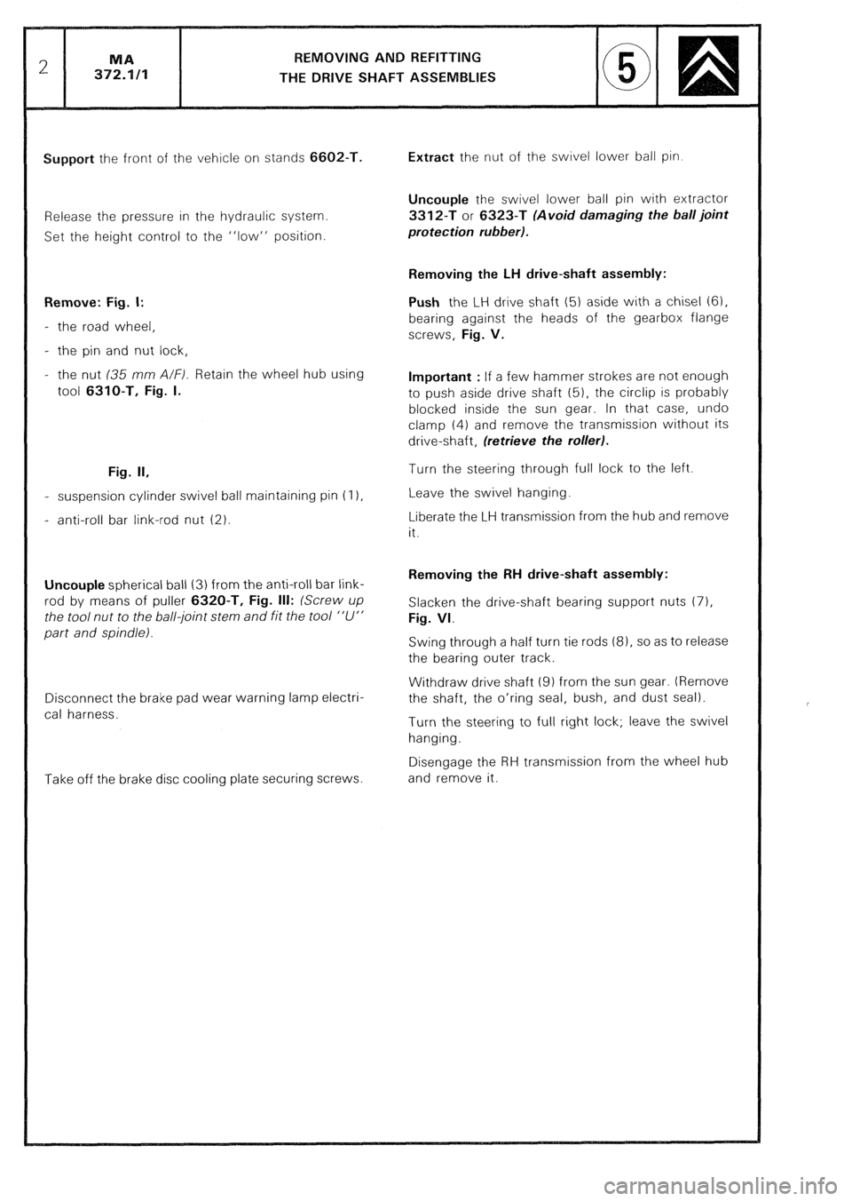 CITROEN CX 1988 Service Manual REMOVING AND REFITTING
THE DRIVE SHAFT ASSEMBLIES
Support the front of the vehicle on stands 6602-T.
Release the pressure in the hydraulic system.
Set the height control to the “low” position. CITROEN CX 1988 Service Manual REMOVING AND REFITTING
THE DRIVE SHAFT ASSEMBLIES
Support the front of the vehicle on stands 6602-T.
Release the pressure in the hydraulic system.
Set the height control to the “low” position.