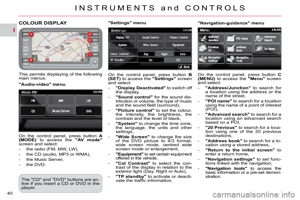 CITROEN C CROSSER 2009 Owners Guide I
I N S T R U M E N T S   a n d   C O N T R O L S
40 
COLOUR DISPLAY 
  This permits displaying of the following  
main menus:  On  the  control  panel,  press  button   
B 
(SET)   to access the   "S