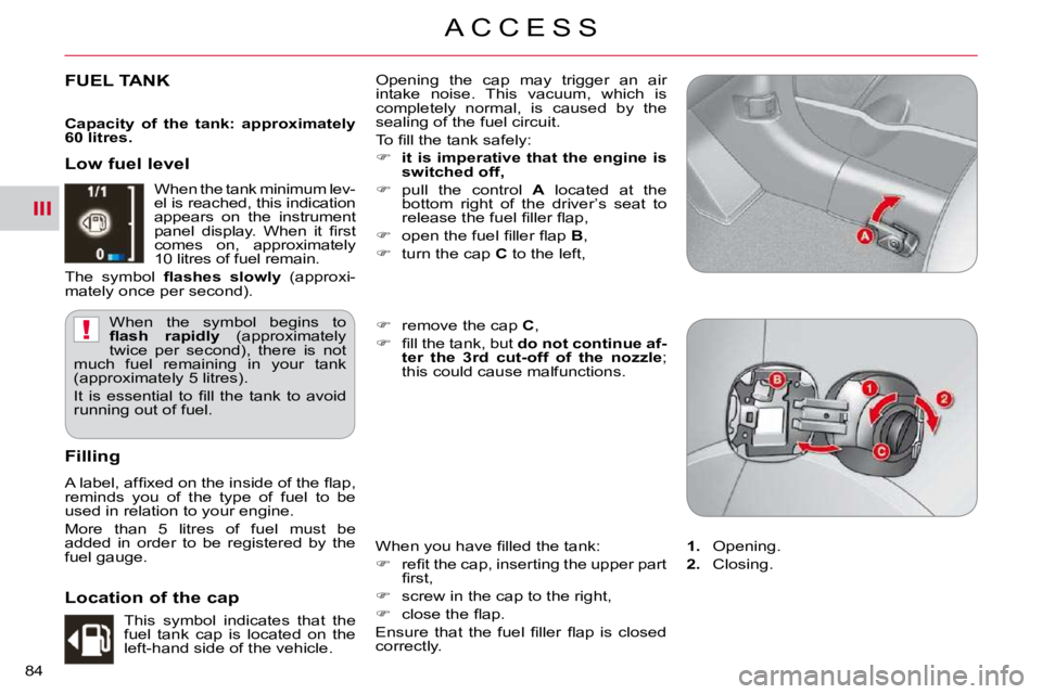 CITROEN C CROSSER 2009 Manual Online III
!
A C C E S S
84 
FUEL TANK  Opening  the  cap  may  trigger  an  air  
intake  noise.  This  vacuum,  which  is 
completely  normal,  is  caused  by  the 
sealing of the fuel circuit.  
� �T�o� �