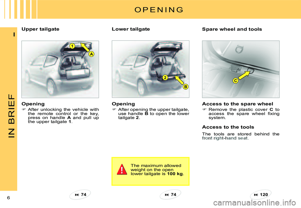 CITROEN C2 DAG 2007  Owners Manual B
2
1
A
C
IN BRIEF
6 
I
Upper tailgateLower tailgateSpare wheel and tools
O P E N I N G
Opening
�  After opening the upper tailgate, use handle B to open the lower tailgate 2.
The maximum allowed w