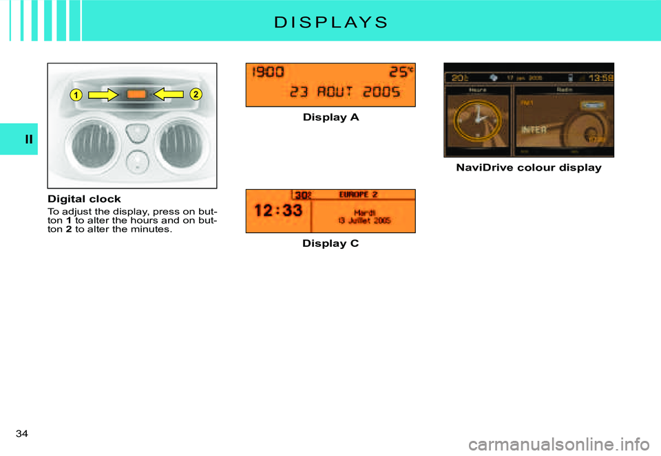 CITROEN C2 DAG 2007 Owners Guide 21
�3�4� 
II
D I S P L A Y S
Digital clock
To adjust the display, press on but-ton 1 to alter the hours and on but-ton 2 to alter the minutes.
Display A
Display C
NaviDrive colour display         