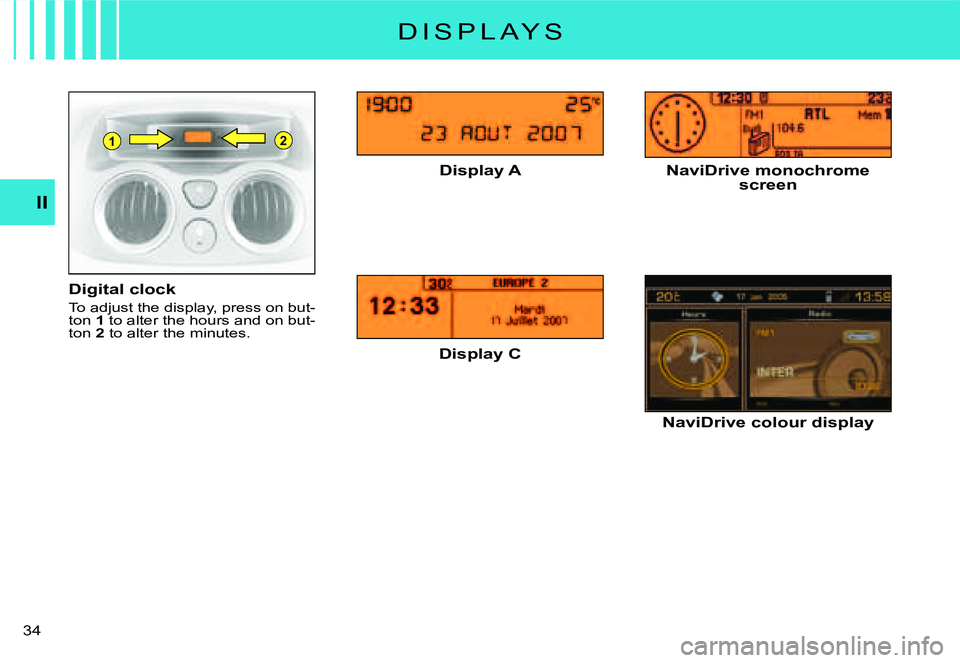 CITROEN C3 2007 Owners Guide 21
II
�3�4� 
D I S P L A Y S
Digital clock
To adjust the display, press on but-ton 1 to alter the hours and on but-ton 2 to alter the minutes.
Display A
Display C
NaviDrive monochrome screen
NaviDrive