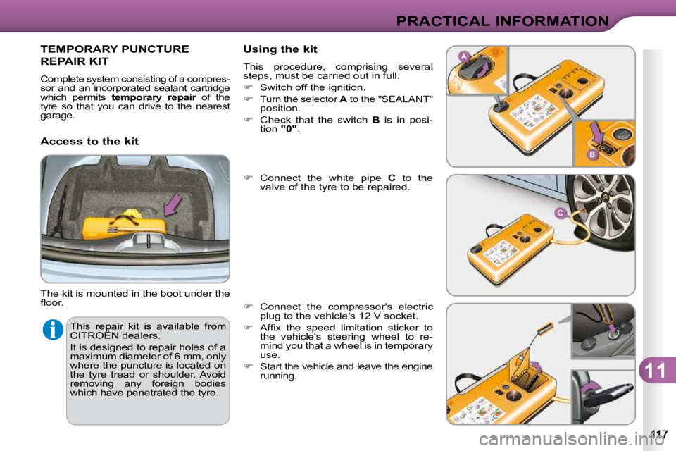 CITROEN C3 2009  Owners Manual 11
PRACTICAL INFORMATION
 This  repair  kit  is  available  from  
CITROËN dealers.  
 It is designed to repair holes of a  
maximum diameter of 6 mm, only 
where the puncture is located on 
the  tyr