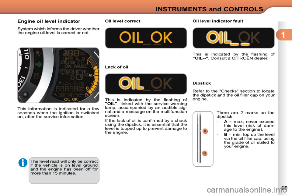 CITROEN C3 2009 Owners Manual 1
INSTRUMENTS and CONTROLS
 The level read will only be correct  
if  the  vehicle  is  on  level  ground 
and  the  engine  has  been  off  for 
more than 15 minutes. 
                Engine oil leve