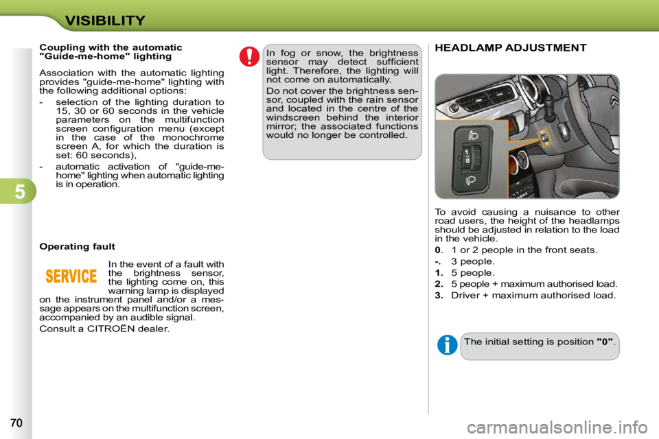 CITROEN C3 2009  Owners Manual 5
VISIBILITY To  avoid  causing  a  nuisance  to  other  
road users, the height of the headlamps 
should be adjusted in relation to the load 
in the vehicle.  
  
0  .  1 or 2 people in the front sea