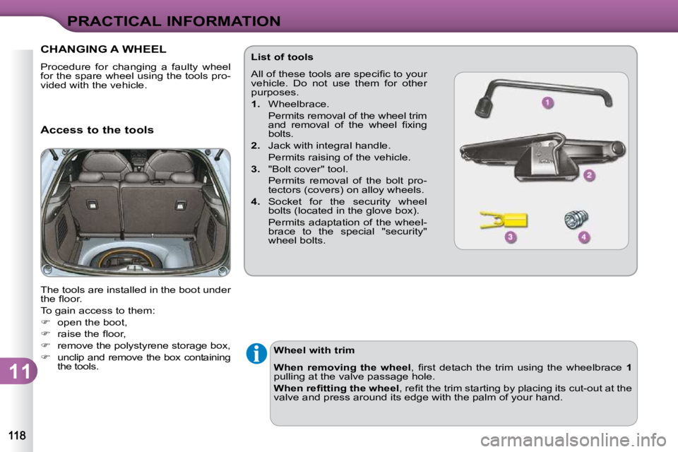 CITROEN C3 DAG 2009  Owners Manual 11
PRACTICAL INFORMATION
CHANGING A WHEEL 
 Procedure  for  changing  a  faulty  wheel  
for the spare wheel using the tools pro-
vided with the vehicle.  
  Access to the tools  
 The tools are insta